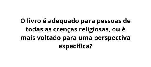 O livro é adequado para pessoas de todas as crenças religiosas ou é mais voltado para uma perspectiva específica