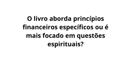 O livro aborda princípios financeiros específicos ou é mais focado em questões espirituais