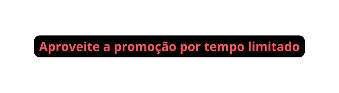 Aproveite a promoção por tempo limitado